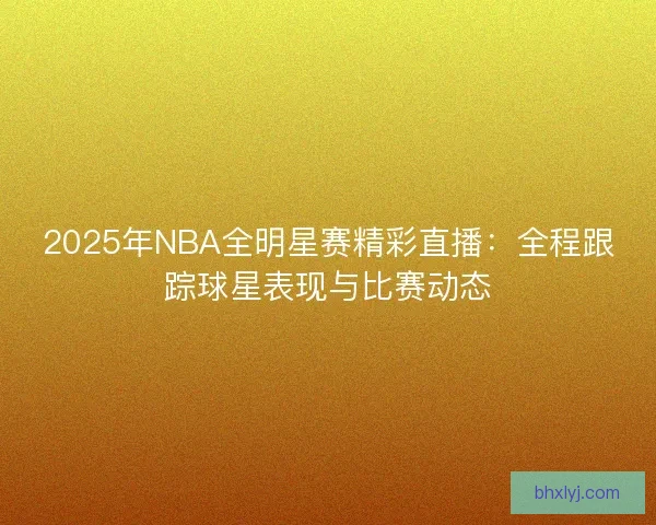 2025年NBA全明星赛精彩直播：全程跟踪球星表现与比赛动态